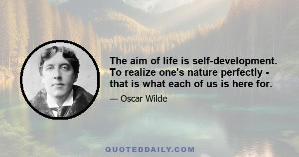 The aim of life is self-development. To realize one's nature perfectly - that is what each of us is here for.