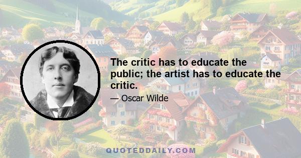 The critic has to educate the public; the artist has to educate the critic.