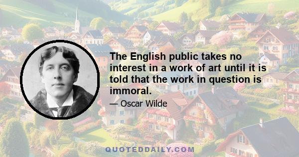 The English public takes no interest in a work of art until it is told that the work in question is immoral.