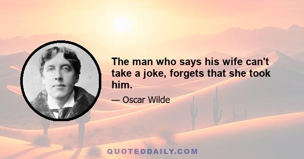 The man who says his wife can't take a joke, forgets that she took him.