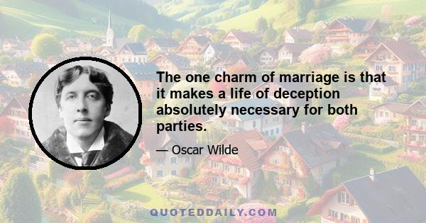 The one charm of marriage is that it makes a life of deception absolutely necessary for both parties.