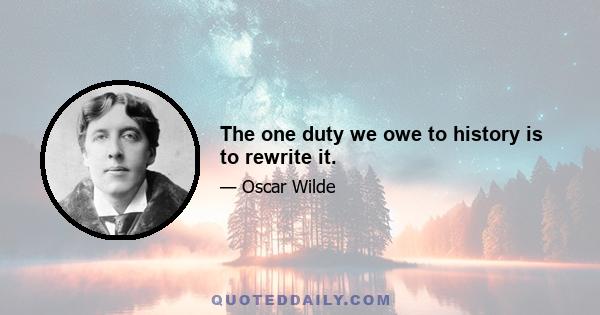 The one duty we owe to history is to rewrite it.