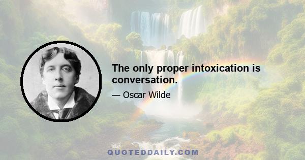 The only proper intoxication is conversation.