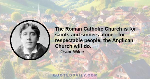 The Roman Catholic Church is for saints and sinners alone - for respectable people, the Anglican Church will do.