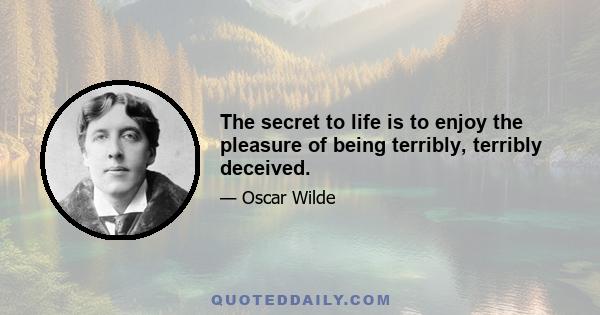 The secret to life is to enjoy the pleasure of being terribly, terribly deceived.