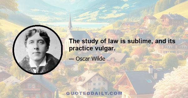 The study of law is sublime, and its practice vulgar.