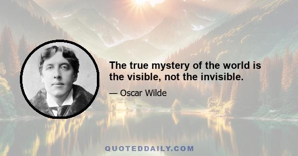 The true mystery of the world is the visible, not the invisible.