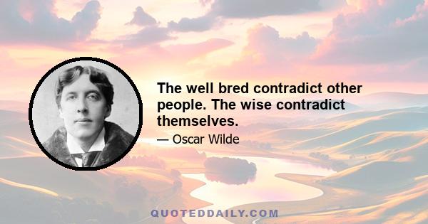 The well bred contradict other people. The wise contradict themselves.