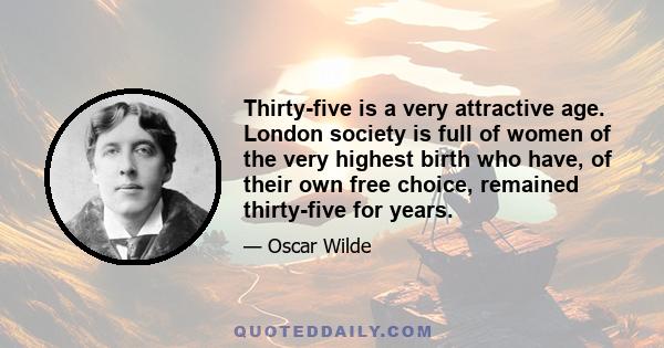 Thirty-five is a very attractive age. London society is full of women of the very highest birth who have, of their own free choice, remained thirty-five for years.