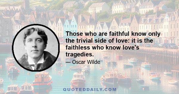 Those who are faithful know only the trivial side of love: it is the faithless who know love's tragedies.