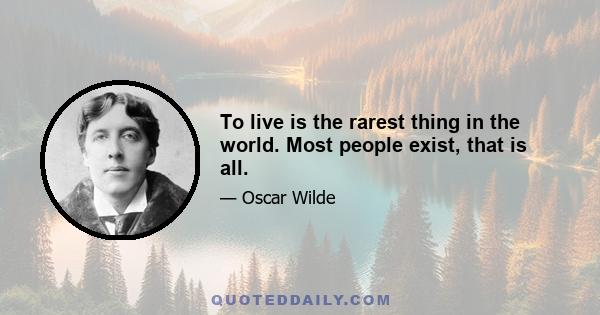 To live is the rarest thing in the world. Most people exist, that is all.