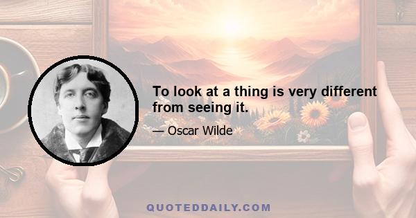 To look at a thing is very different from seeing it.