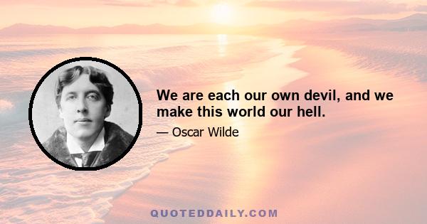 We are each our own devil, and we make this world our hell.