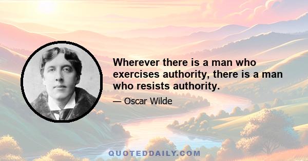 Wherever there is a man who exercises authority, there is a man who resists authority.