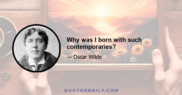Why was I born with such contemporaries?