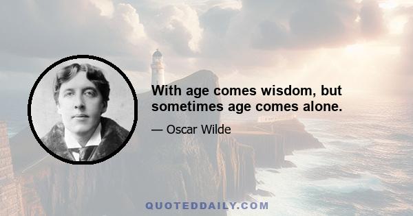 With age comes wisdom, but sometimes age comes alone.