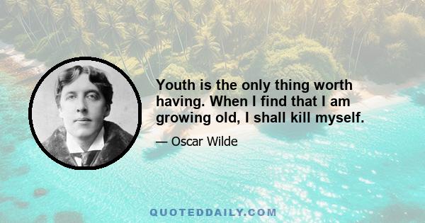 Youth is the only thing worth having. When I find that I am growing old, I shall kill myself.