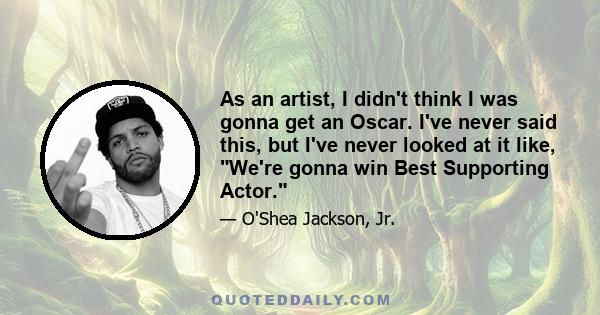 As an artist, I didn't think I was gonna get an Oscar. I've never said this, but I've never looked at it like, We're gonna win Best Supporting Actor.