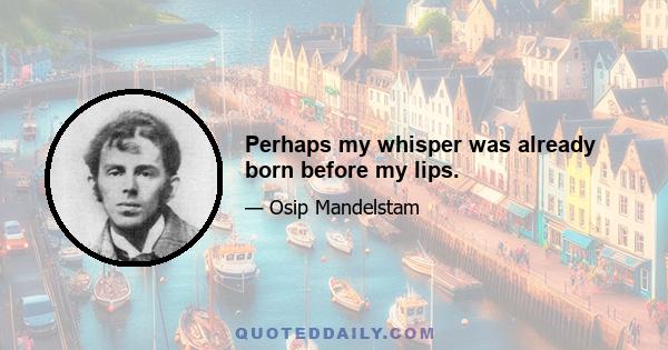 Perhaps my whisper was already born before my lips.