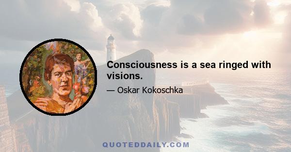 Consciousness is a sea ringed with visions.