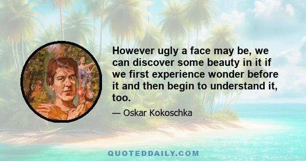 However ugly a face may be, we can discover some beauty in it if we first experience wonder before it and then begin to understand it, too.