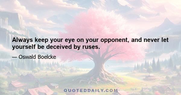 Always keep your eye on your opponent, and never let yourself be deceived by ruses.