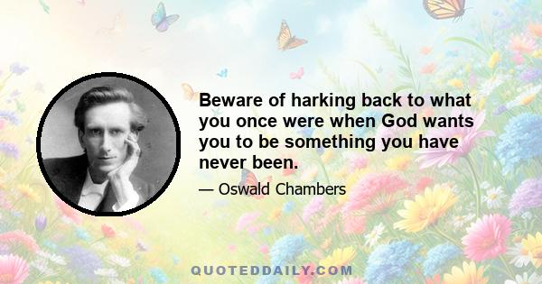 Beware of harking back to what you once were when God wants you to be something you have never been.