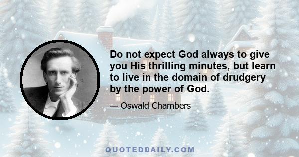 Do not expect God always to give you His thrilling minutes, but learn to live in the domain of drudgery by the power of God.