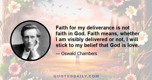 Faith for my deliverance is not faith in God. Faith means, whether I am visibly delivered or not, I will stick to my belief that God is love.