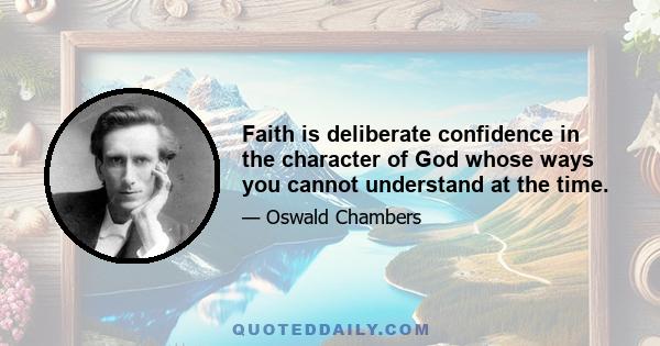 Faith is deliberate confidence in the character of God whose ways you cannot understand at the time.