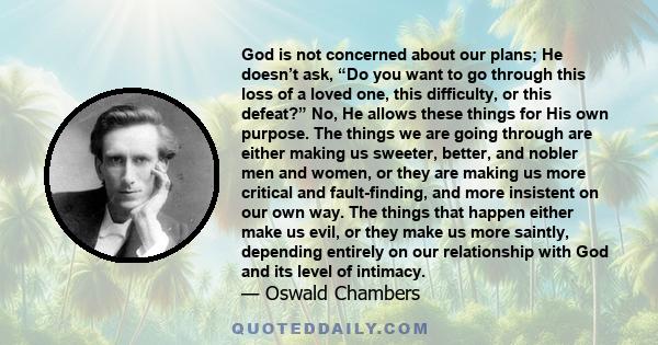 God is not concerned about our plans; He doesn’t ask, “Do you want to go through this loss of a loved one, this difficulty, or this defeat?” No, He allows these things for His own purpose. The things we are going