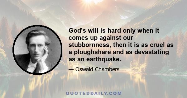 God's will is hard only when it comes up against our stubbornness, then it is as cruel as a ploughshare and as devastating as an earthquake.