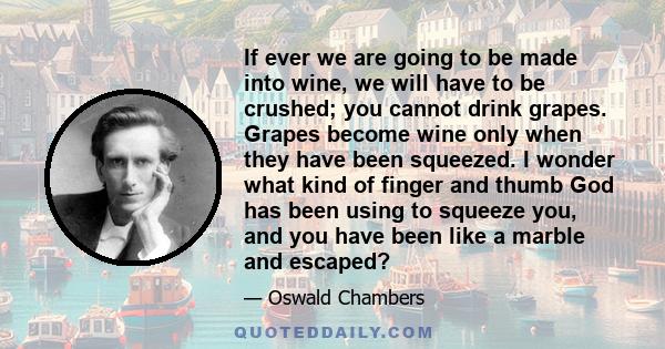 If ever we are going to be made into wine, we will have to be crushed; you cannot drink grapes. Grapes become wine only when they have been squeezed. I wonder what kind of finger and thumb God has been using to squeeze