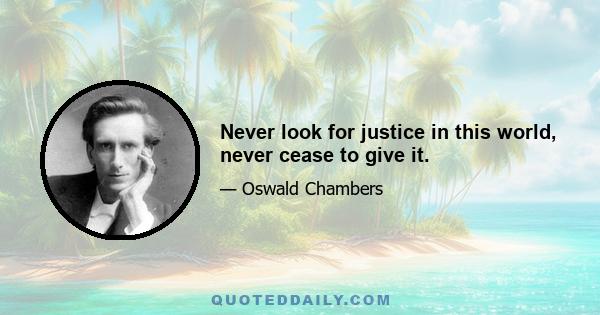 Never look for justice in this world, never cease to give it.