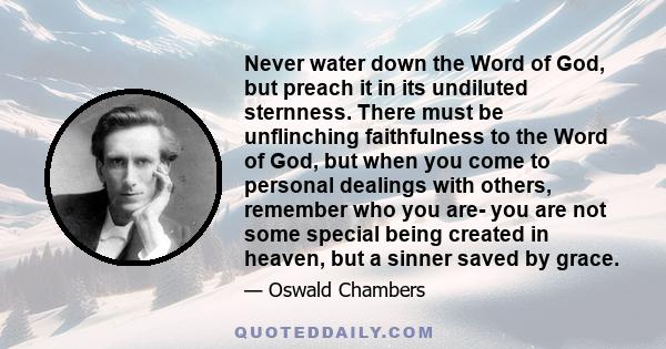 Never water down the Word of God, but preach it in its undiluted sternness. There must be unflinching faithfulness to the Word of God, but when you come to personal dealings with others, remember who you are- you are