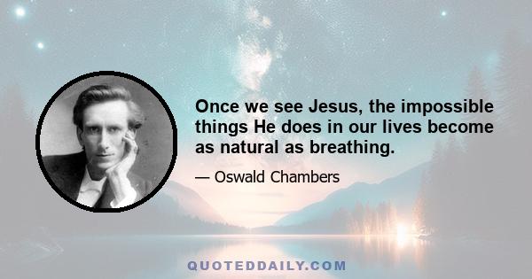 Once we see Jesus, the impossible things He does in our lives become as natural as breathing.