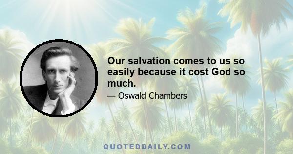 Our salvation comes to us so easily because it cost God so much.