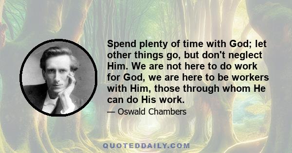 Spend plenty of time with God; let other things go, but don't neglect Him. We are not here to do work for God, we are here to be workers with Him, those through whom He can do His work.