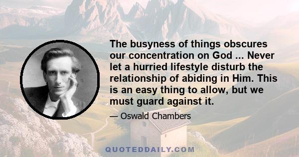 The busyness of things obscures our concentration on God ... Never let a hurried lifestyle disturb the relationship of abiding in Him. This is an easy thing to allow, but we must guard against it.