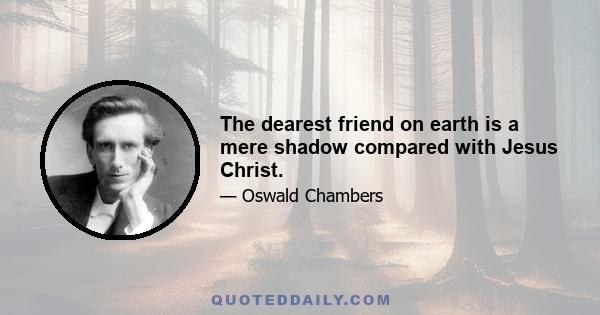 The dearest friend on earth is a mere shadow compared with Jesus Christ.