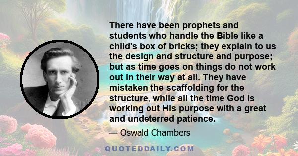 There have been prophets and students who handle the Bible like a child's box of bricks; they explain to us the design and structure and purpose; but as time goes on things do not work out in their way at all. They have 