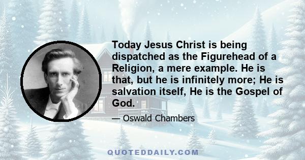 Today Jesus Christ is being dispatched as the Figurehead of a Religion, a mere example. He is that, but he is infinitely more; He is salvation itself, He is the Gospel of God.