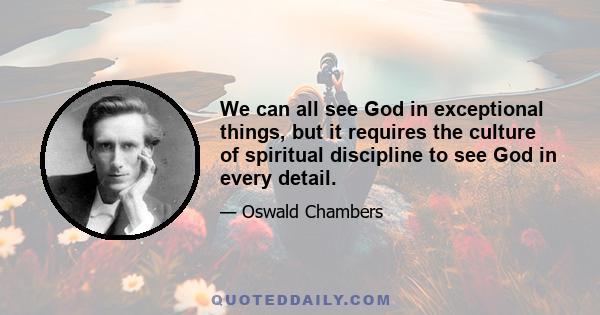 We can all see God in exceptional things, but it requires the culture of spiritual discipline to see God in every detail.