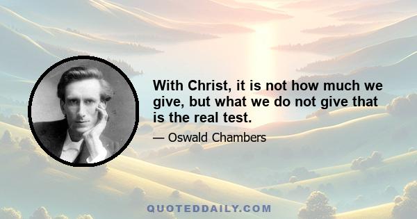 With Christ, it is not how much we give, but what we do not give that is the real test.