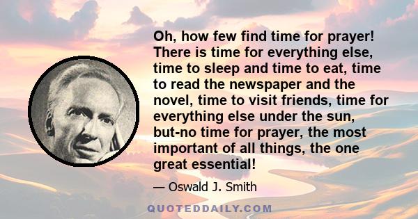 Oh, how few find time for prayer! There is time for everything else, time to sleep and time to eat, time to read the newspaper and the novel, time to visit friends, time for everything else under the sun, but-no time