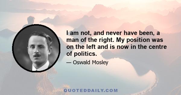 I am not, and never have been, a man of the right. My position was on the left and is now in the centre of politics.