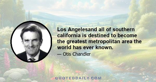 Los Angelesand all of southern california is destined to become the greatest metropolitan area the world has ever known.