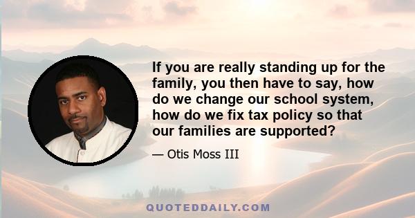 If you are really standing up for the family, you then have to say, how do we change our school system, how do we fix tax policy so that our families are supported?