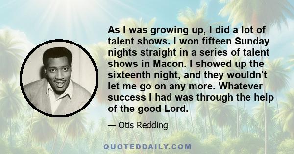 As I was growing up, I did a lot of talent shows. I won fifteen Sunday nights straight in a series of talent shows in Macon. I showed up the sixteenth night, and they wouldn't let me go on any more. Whatever success I