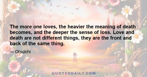 The more one loves, the heavier the meaning of death becomes, and the deeper the sense of loss. Love and death are not different things, they are the front and back of the same thing.